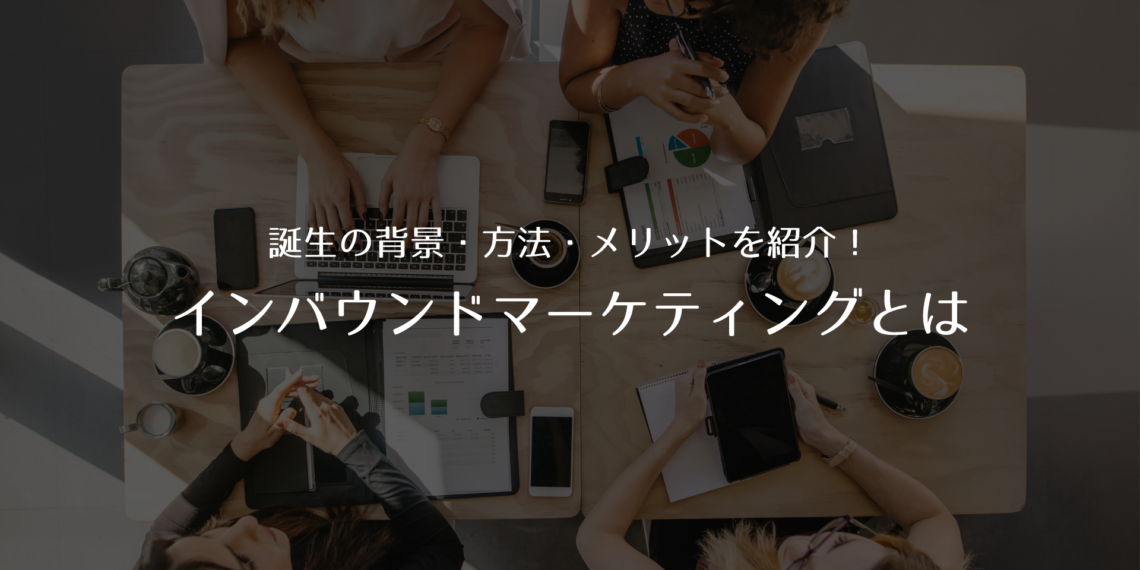 今さら人に聞けないインバウンドマーケティングとは？誕生の背景・方法・メリットを紹介