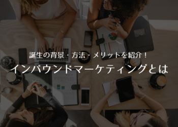 今さら人に聞けないインバウンドマーケティングとは？誕生の背景・方法・メリットを紹介