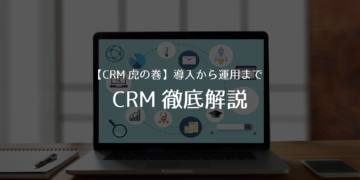 【CRM虎の巻】CRMって何？導入・運用までをメリット共に徹底解説